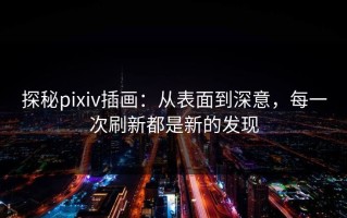 探秘pixiv插画：从表面到深意，每一次刷新都是新的发现