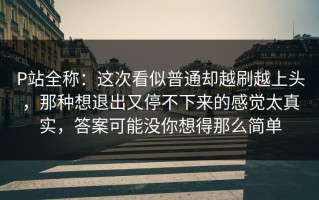 P站全称：这次看似普通却越刷越上头，那种想退出又停不下来的感觉太真实，答案可能没你想得那么简单