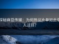 探秘麻豆传媒：为何热议片单如此引人注目？