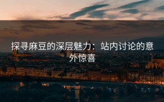 探寻麻豆的深层魅力：站内讨论的意外惊喜