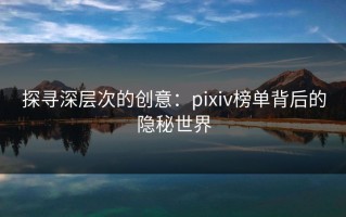 探寻深层次的创意：pixiv榜单背后的隐秘世界