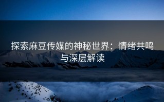 探索麻豆传媒的神秘世界：情绪共鸣与深层解读