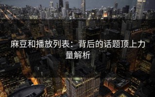 麻豆和播放列表：背后的话题顶上力量解析