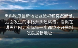 黑料吃瓜最新地址这波视频突然起量，后面发生的事比开头还离谱，看似在讲黑料网，实际每一步都绕不开黑料吃瓜最新地址