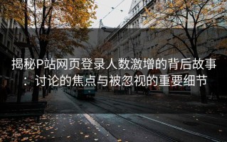 揭秘P站网页登录人数激增的背后故事：讨论的焦点与被忽视的重要细节