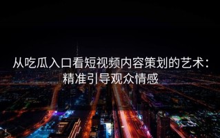 从吃瓜入口看短视频内容策划的艺术：精准引导观众情感
