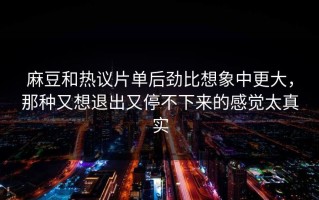 麻豆和热议片单后劲比想象中更大，那种又想退出又停不下来的感觉太真实