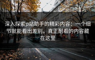 深入探索p站助手的精彩内容：一个细节就能看出差别，真正耐看的内容藏在这里