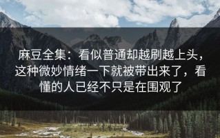 麻豆全集：看似普通却越刷越上头，这种微妙情绪一下就被带出来了，看懂的人已经不只是在围观了