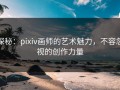 探秘：pixiv画师的艺术魅力，不容忽视的创作力量