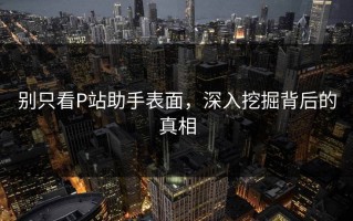 别只看P站助手表面，深入挖掘背后的真相