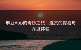 麻豆App的奇妙之旅：连贯的惊喜与深度体验