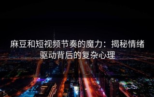 麻豆和短视频节奏的魔力：揭秘情绪驱动背后的复杂心理