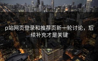 p站网页登录和推荐页新一轮讨论，后续补充才是关键