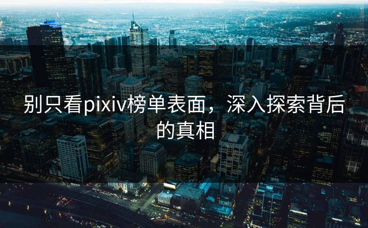 别只看pixiv榜单表面,深入探索背后的真相-第1张图片-p站网页版视频站 | p站镜像资源页 别只看pixiv榜单表面,深入探索背后的真相-第1张图片-p站网页版视频站 | p站镜像资源页