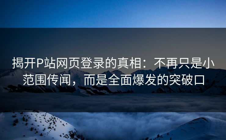 揭开P站网页登录的真相:不再只是小范围传闻,而是全面爆发的突破口-第1张图片-p站网页版视频站 | p站镜像资源页 揭开P站网页登录的真相:不再只是小范围传闻,而是全面爆发的突破口-第1张图片-p站网页版视频站 | p站镜像资源页
