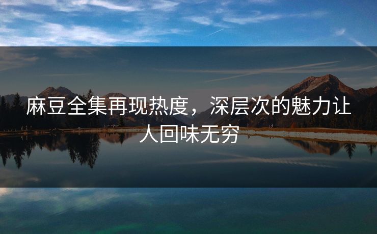 麻豆全集再现热度,深层次的魅力让人回味无穷-第1张图片-p站网页版视频站 | p站镜像资源页 麻豆全集再现热度,深层次的魅力让人回味无穷-第1张图片-p站网页版视频站 | p站镜像资源页