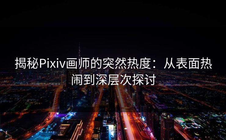 揭秘Pixiv画师的突然热度：从表面热闹到深层次探讨-第1张图片-p站网页版视频站 | p站镜像资源页