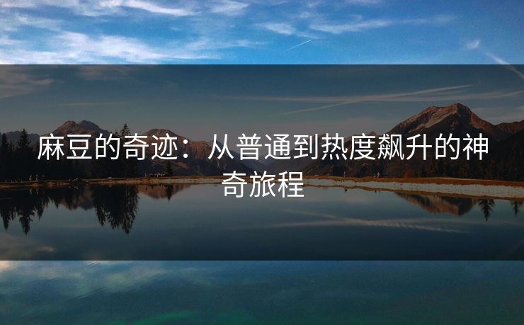 麻豆的奇迹:从普通到热度飙升的神奇旅程-第1张图片-p站网页版视频站 | p站镜像资源页 麻豆的奇迹:从普通到热度飙升的神奇旅程-第1张图片-p站网页版视频站 | p站镜像资源页