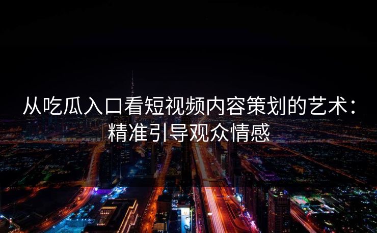 从吃瓜入口看短视频内容策划的艺术：精准引导观众情感-第1张图片-p站网页版视频站 | p站镜像资源页