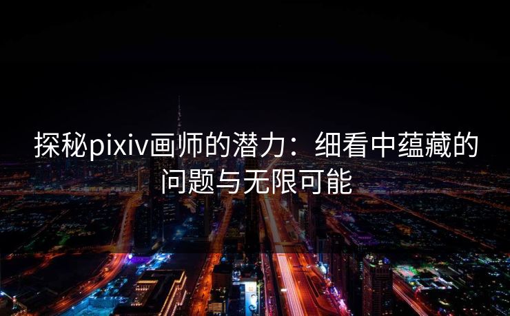 探秘pixiv画师的潜力：细看中蕴藏的问题与无限可能-第1张图片-p站网页版视频站 | p站镜像资源页