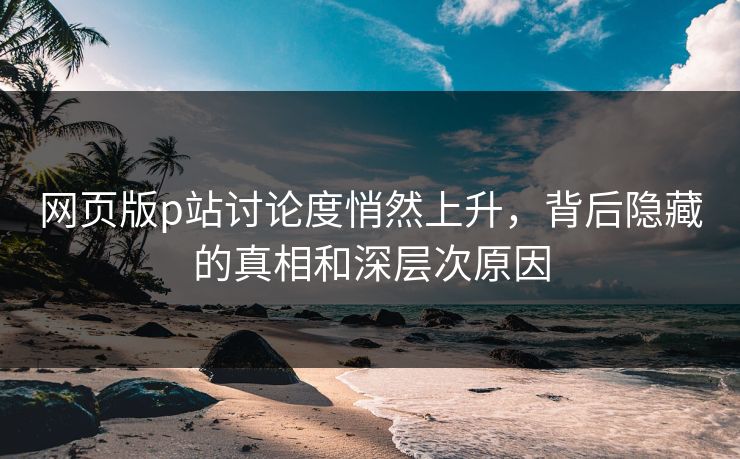 网页版p站讨论度悄然上升,背后隐藏的真相和深层次原因-第1张图片-p站网页版视频站 | p站镜像资源页 网页版p站讨论度悄然上升,背后隐藏的真相和深层次原因-第1张图片-p站网页版视频站 | p站镜像资源页