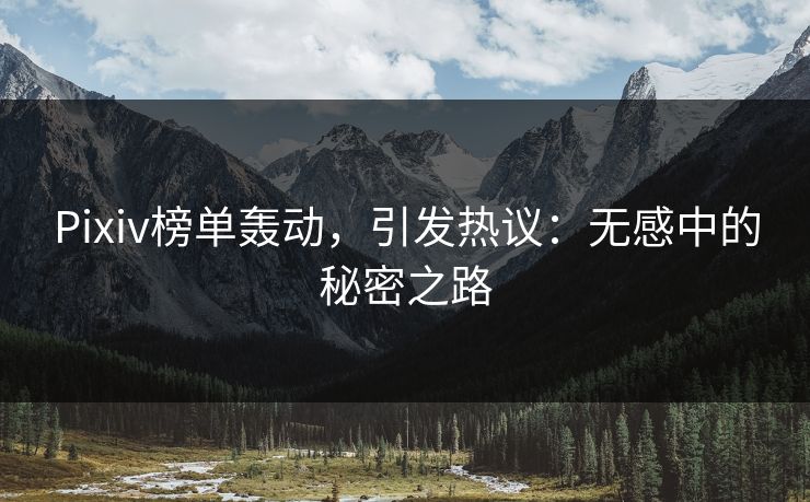 Pixiv榜单轰动,引发热议:无感中的秘密之路-第1张图片-p站网页版视频站 | p站镜像资源页 Pixiv榜单轰动,引发热议:无感中的秘密之路-第1张图片-p站网页版视频站 | p站镜像资源页