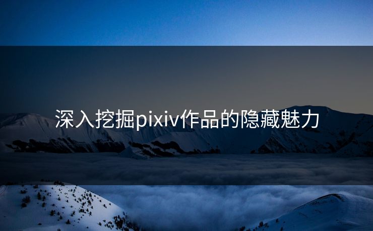 深入挖掘pixiv作品的隐藏魅力-第1张图片-p站网页版视频站 | p站镜像资源页 深入挖掘pixiv作品的隐藏魅力-第1张图片-p站网页版视频站 | p站镜像资源页