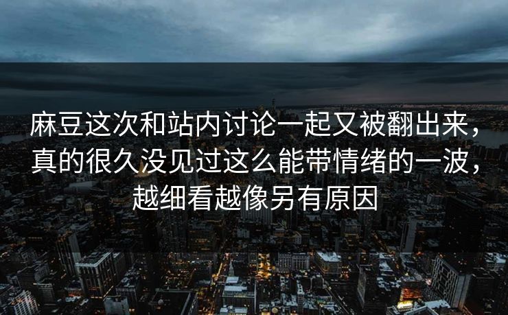 麻豆这次和站内讨论一起又被翻出来，真的很久没见过这么能带情绪的一波，越细看越像另有原因-第1张图片-p站网页版视频站 | p站镜像资源页