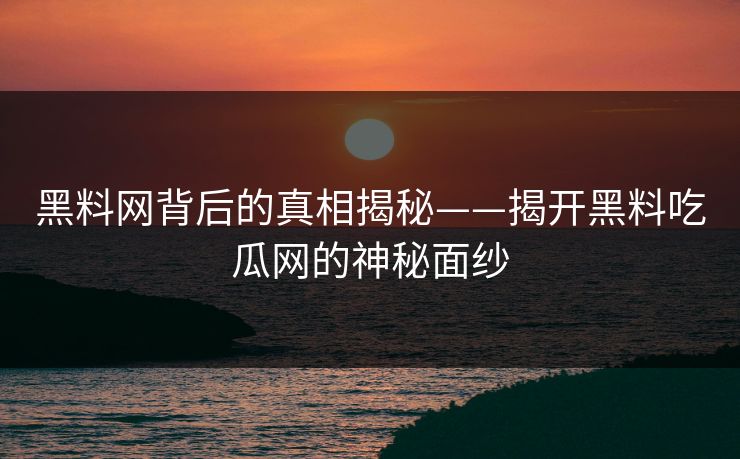 黑料网背后的真相揭秘——揭开黑料吃瓜网的神秘面纱-第1张图片-p站网页版视频站 | p站镜像资源页