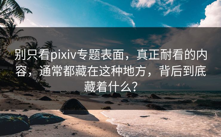 别只看pixiv专题表面,真正耐看的内容,通常都藏在这种地方,背后到底藏着什么?-第1张图片-p站网页版视频站 | p站镜像资源页 别只看pixiv专题表面,真正耐看的内容,通常都藏在这种地方,背后到底藏着什么?-第1张图片-p站网页版视频站 | p站镜像资源页
