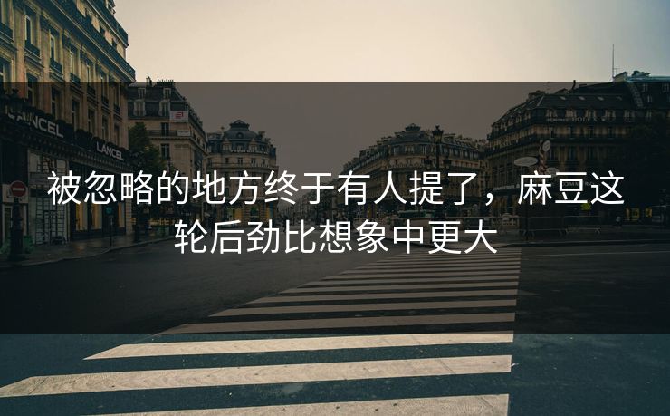 被忽略的地方终于有人提了，麻豆这轮后劲比想象中更大-第1张图片-p站网页版视频站 | p站镜像资源页
