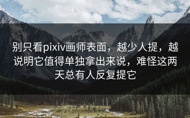 别只看pixiv画师表面，越少人提，越说明它值得单独拿出来说，难怪这两天总有人反复提它-第1张图片-p站网页版视频站 | p站镜像资源页