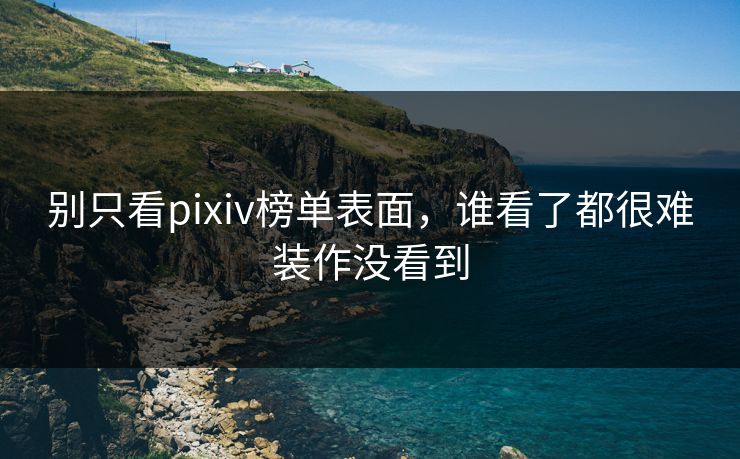 别只看pixiv榜单表面，谁看了都很难装作没看到-第1张图片-p站网页版视频站 | p站镜像资源页