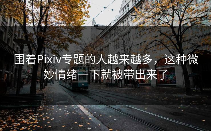 围着Pixiv专题的人越来越多,这种微妙情绪一下就被带出来了-第1张图片-p站网页版视频站 | p站镜像资源页 围着Pixiv专题的人越来越多,这种微妙情绪一下就被带出来了-第1张图片-p站网页版视频站 | p站镜像资源页
