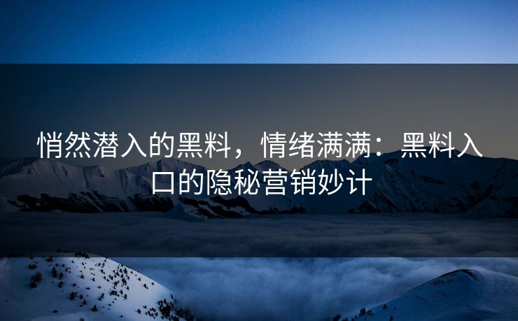 悄然潜入的黑料，情绪满满：黑料入口的隐秘营销妙计-第1张图片-p站网页版视频站 | p站镜像资源页