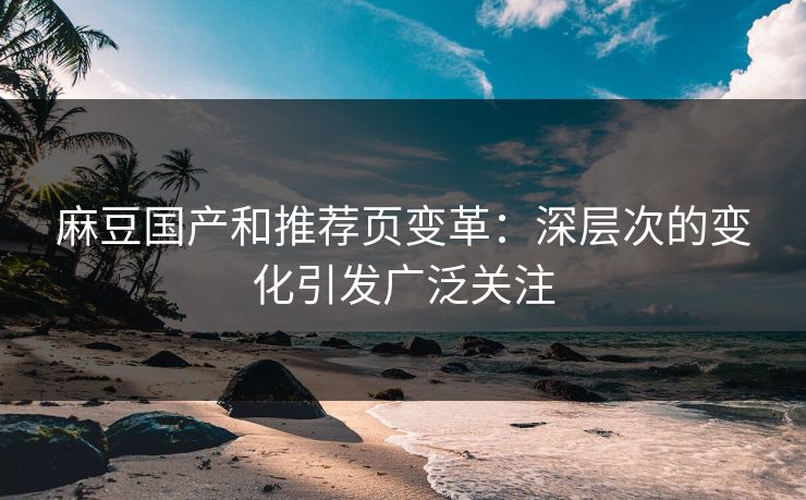 麻豆国产和推荐页变革:深层次的变化引发广泛关注-第1张图片-p站网页版视频站 | p站镜像资源页 麻豆国产和推荐页变革:深层次的变化引发广泛关注-第1张图片-p站网页版视频站 | p站镜像资源页