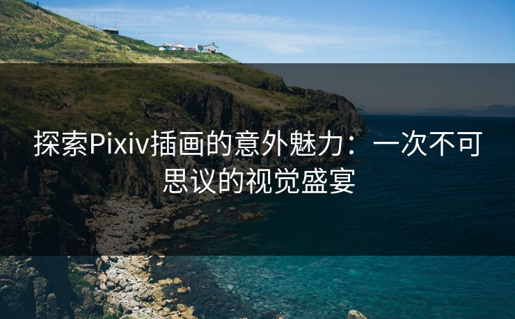 探索Pixiv插画的意外魅力：一次不可思议的视觉盛宴-第1张图片-p站网页版视频站 | p站镜像资源页