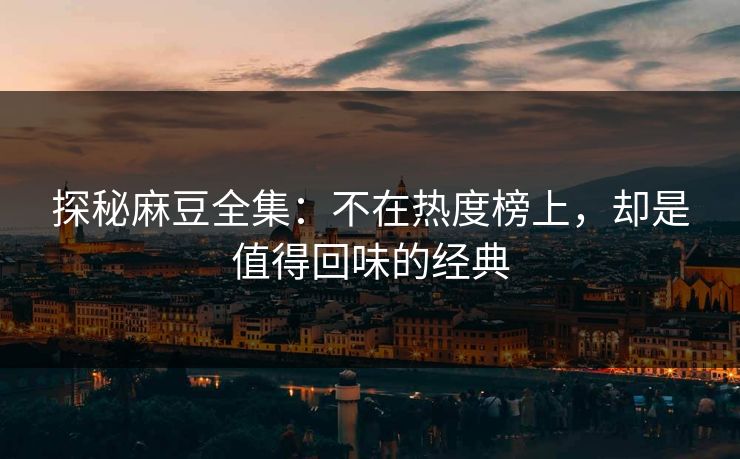 探秘麻豆全集:不在热度榜上,却是值得回味的经典-第1张图片-p站网页版视频站 | p站镜像资源页 探秘麻豆全集:不在热度榜上,却是值得回味的经典-第1张图片-p站网页版视频站 | p站镜像资源页