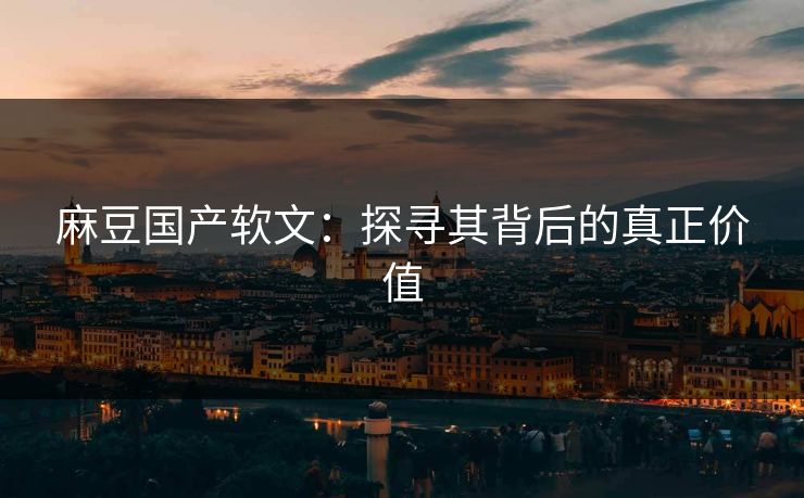 麻豆国产软文：探寻其背后的真正价值-第1张图片-p站网页版视频站 | p站镜像资源页