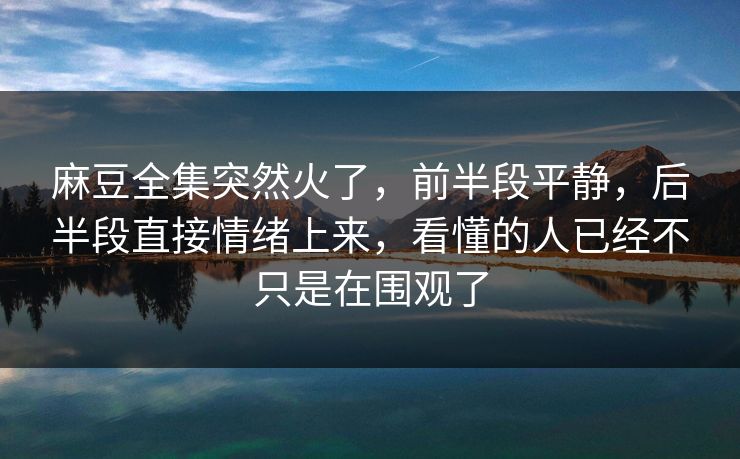 麻豆全集突然火了,前半段平静,后半段直接情绪上来,看懂的人已经不只是在围观了-第1张图片-p站网页版视频站 | p站镜像资源页 麻豆全集突然火了,前半段平静,后半段直接情绪上来,看懂的人已经不只是在围观了-第1张图片-p站网页版视频站 | p站镜像资源页