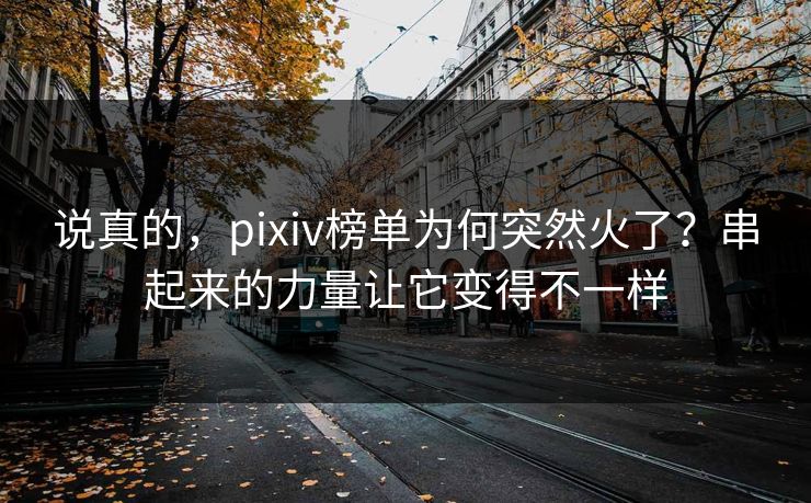 说真的，pixiv榜单为何突然火了？串起来的力量让它变得不一样-第1张图片-p站网页版视频站 | p站镜像资源页