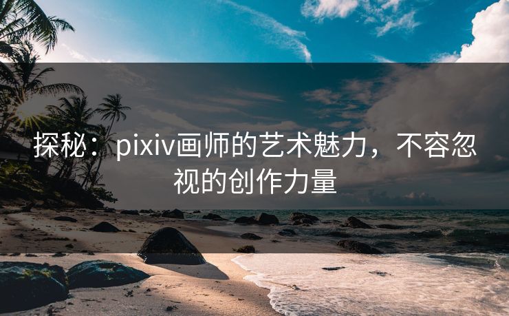 探秘：pixiv画师的艺术魅力，不容忽视的创作力量-第1张图片-p站网页版视频站 | p站镜像资源页