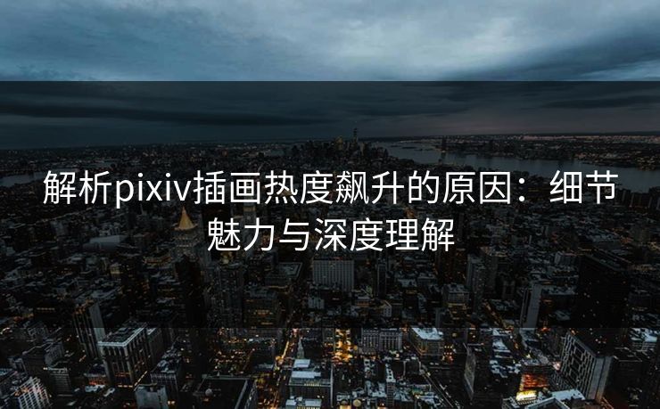 解析pixiv插画热度飙升的原因：细节魅力与深度理解-第1张图片-p站网页版视频站 | p站镜像资源页