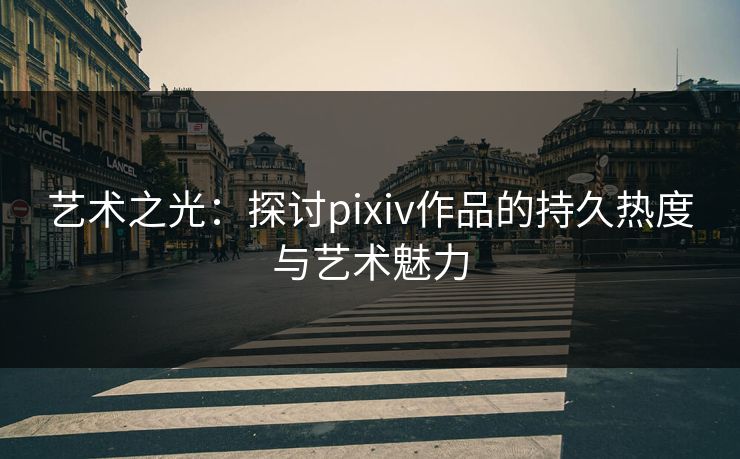 艺术之光:探讨pixiv作品的持久热度与艺术魅力-第1张图片-p站网页版视频站 | p站镜像资源页 艺术之光:探讨pixiv作品的持久热度与艺术魅力-第1张图片-p站网页版视频站 | p站镜像资源页