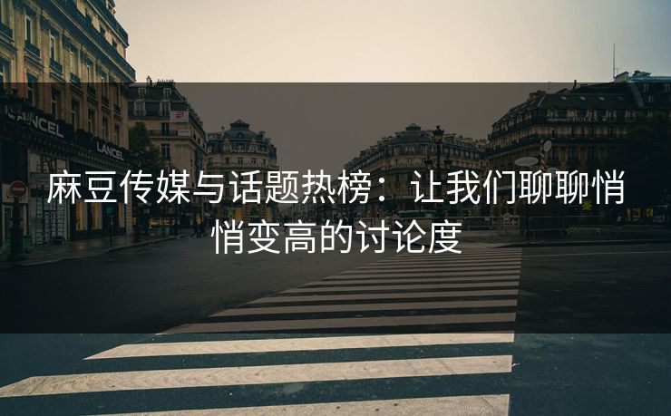 麻豆传媒与话题热榜：让我们聊聊悄悄变高的讨论度-第1张图片-p站网页版视频站 | p站镜像资源页