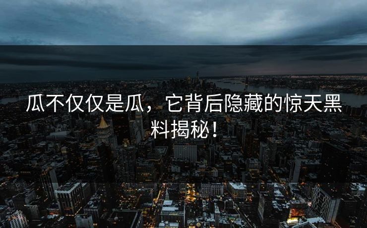 瓜不仅仅是瓜,它背后隐藏的惊天黑料揭秘!-第1张图片-p站网页版视频站 | p站镜像资源页 瓜不仅仅是瓜,它背后隐藏的惊天黑料揭秘!-第1张图片-p站网页版视频站 | p站镜像资源页