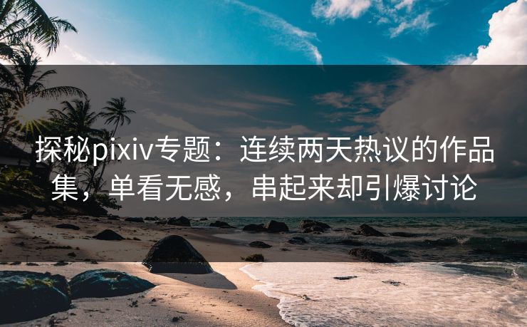 探秘pixiv专题:连续两天热议的作品集,单看无感,串起来却引爆讨论-第1张图片-p站网页版视频站 | p站镜像资源页 探秘pixiv专题:连续两天热议的作品集,单看无感,串起来却引爆讨论-第1张图片-p站网页版视频站 | p站镜像资源页