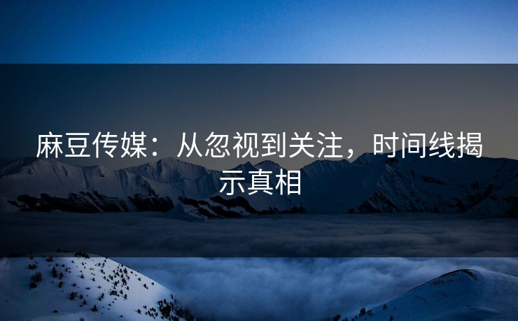 麻豆传媒：从忽视到关注，时间线揭示真相-第1张图片-p站网页版视频站 | p站镜像资源页