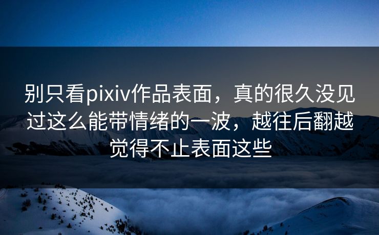 别只看pixiv作品表面,真的很久没见过这么能带情绪的一波,越往后翻越觉得不止表面这些-第1张图片-p站网页版视频站 | p站镜像资源页 别只看pixiv作品表面,真的很久没见过这么能带情绪的一波,越往后翻越觉得不止表面这些-第1张图片-p站网页版视频站 | p站镜像资源页